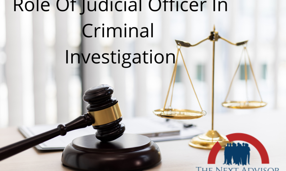 Role Of Judicial Officer In Criminal Investigation - The Next Advisor